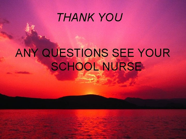 THANK YOU ANY QUESTIONS SEE YOUR SCHOOL NURSE 