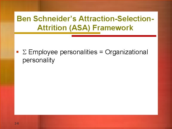 Ben Schneider’s Attraction-Selection. Attrition (ASA) Framework § Employee personalities = Organizational personality 2 -6