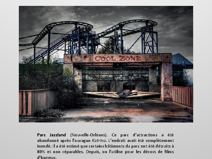 Parc Jazzland (Nouvelle-Orléans). Ce parc d’attractions a été abandonné après l’ouragan Katrina. L’endroit avait