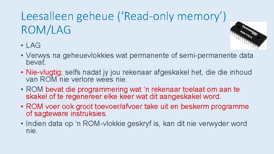 Leesalleen geheue (‘Read-only memory’) ROM/LAG • Verwys na geheuevlokkies wat permanente of semi-permanente data