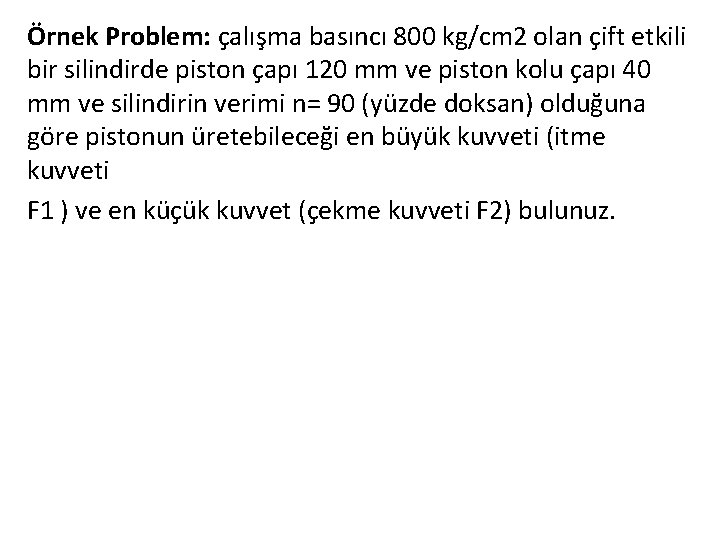 Örnek Problem: çalışma basıncı 800 kg/cm 2 olan çift etkili bir silindirde piston çapı