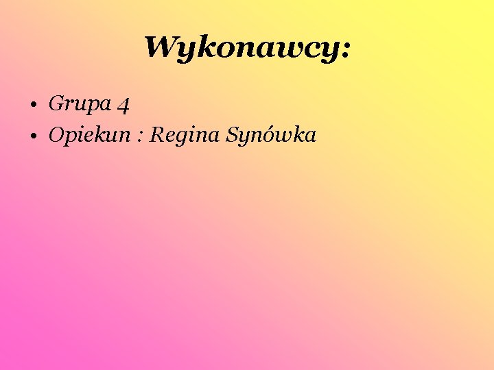 Wykonawcy: • Grupa 4 • Opiekun : Regina Synówka 