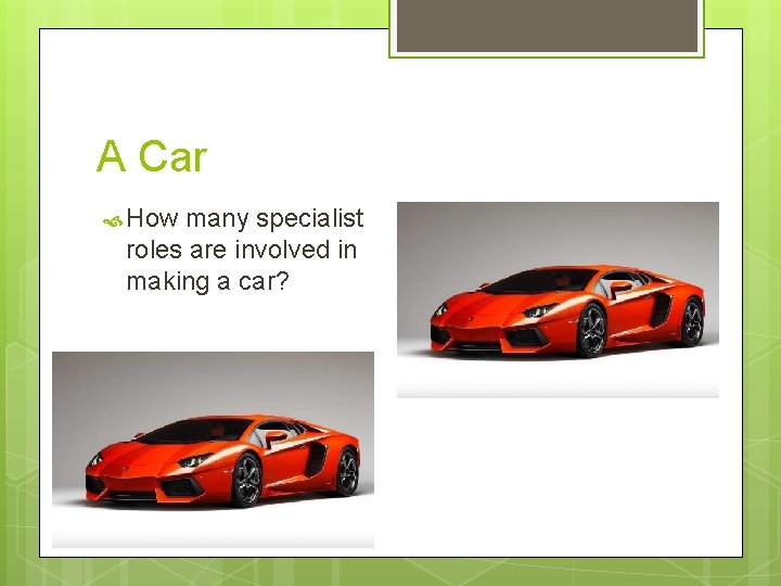 A Car How many specialist roles are involved in making a car? Designers Testers