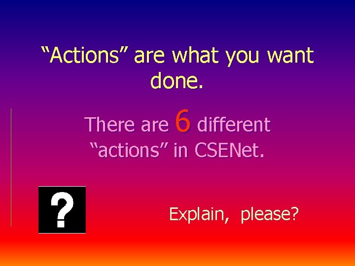 “Actions” are what you want done. There are 6 different “actions” in CSENet. Explain,
