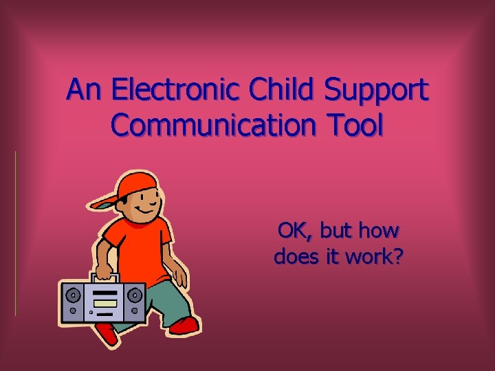 An Electronic Child Support Communication Tool OK, but how does it work? 