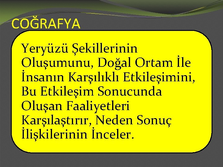 COĞRAFYA Yeryüzü Şekillerinin Oluşumunu, Doğal Ortam İle İnsanın Karşılıklı Etkileşimini, Bu Etkileşim Sonucunda Oluşan