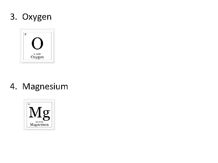 3. Oxygen 4. Magnesium 