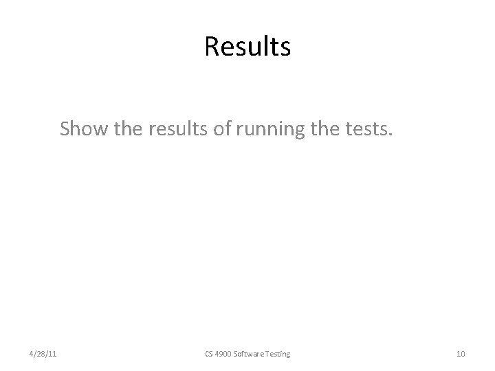 Results Show the results of running the tests. 4/28/11 CS 4900 Software Testing 10
