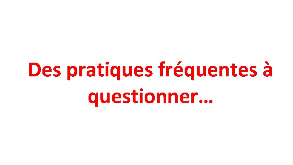 Des pratiques fréquentes à questionner… 