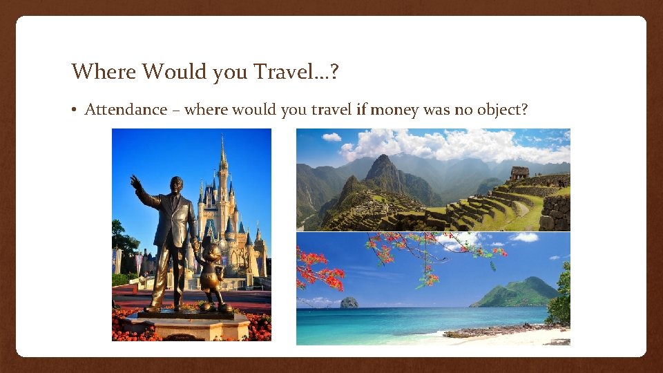 Where Would you Travel…? • Attendance – where would you travel if money was