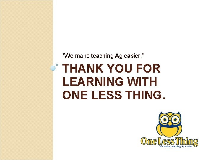 “We make teaching Ag easier. ” THANK YOU FOR LEARNING WITH ONE LESS THING.