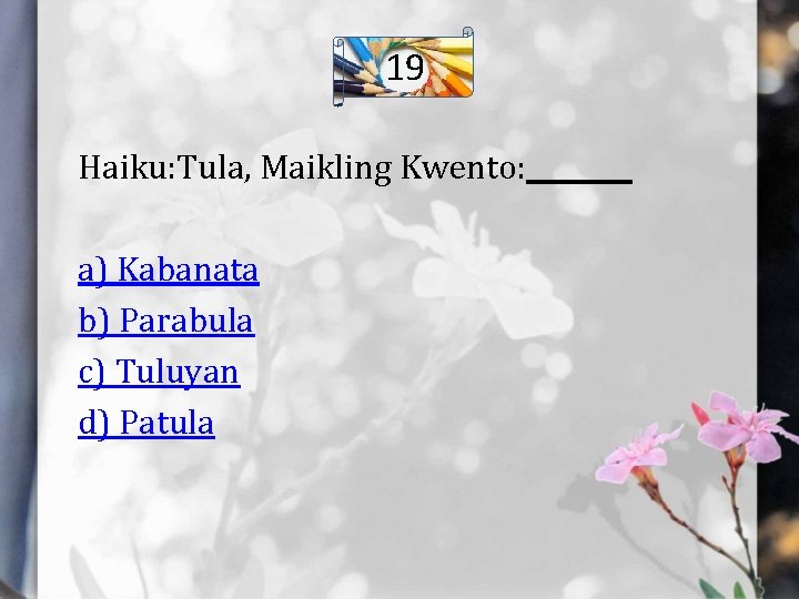19 Haiku: Tula, Maikling Kwento: ____ a) Kabanata b) Parabula c) Tuluyan d) Patula