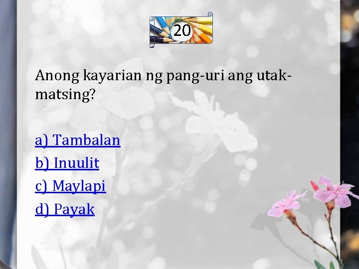 20 Anong kayarian ng pang-uri ang utakmatsing? a) Tambalan b) Inuulit c) Maylapi d)