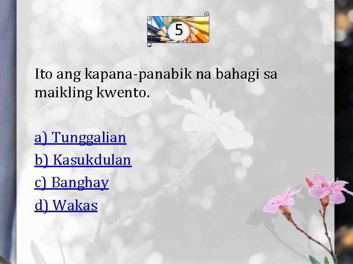 5 Ito ang kapana-panabik na bahagi sa maikling kwento. a) Tunggalian b) Kasukdulan c)