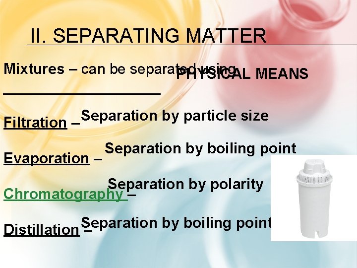 II. SEPARATING MATTER Mixtures – can be separated using MEANS PHYSICAL __________ Separation by