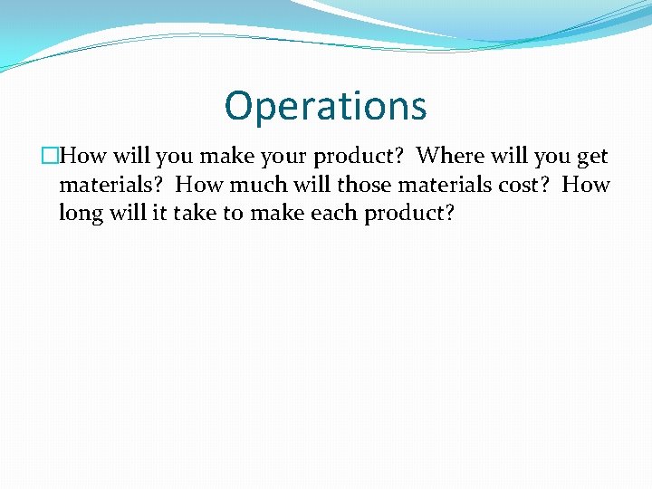 Operations �How will you make your product? Where will you get materials? How much