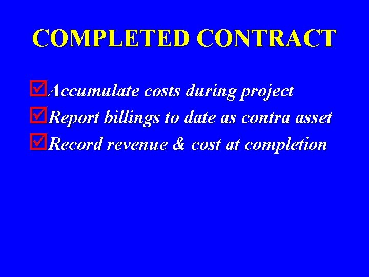 COMPLETED CONTRACT þAccumulate costs during project þReport billings to date as contra asset þRecord