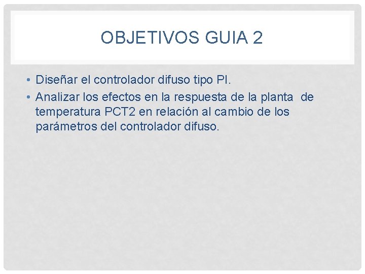 OBJETIVOS GUIA 2 • Diseñar el controlador difuso tipo PI. • Analizar los efectos