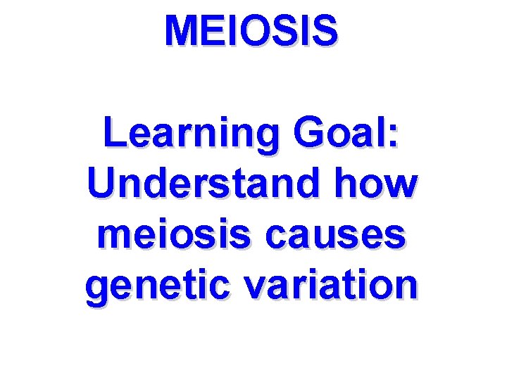 MEIOSIS Learning Goal: Understand how meiosis causes genetic variation 
