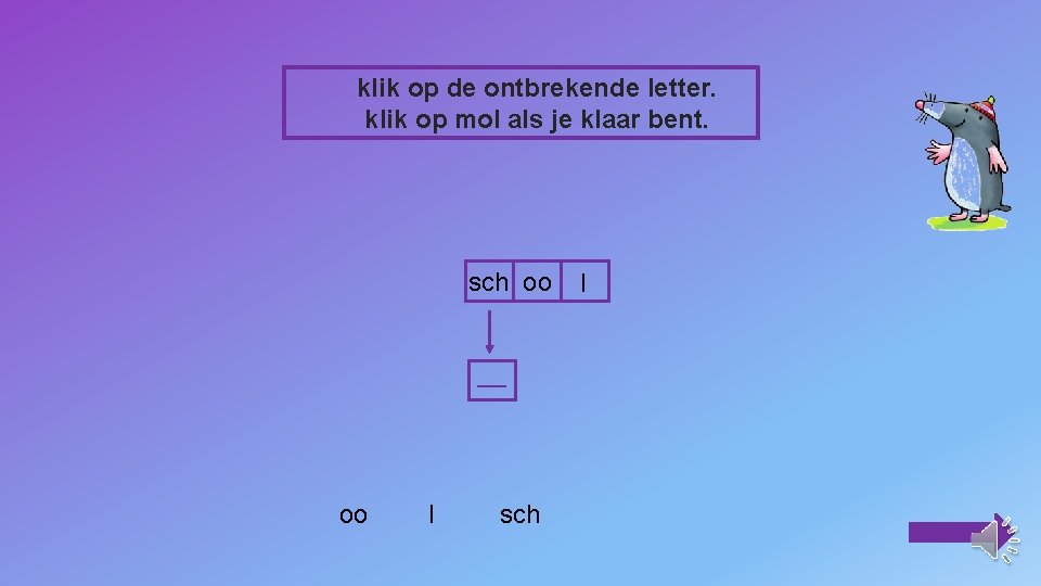 klik op de ontbrekende letter. klik op mol als je klaar bent. sch oo