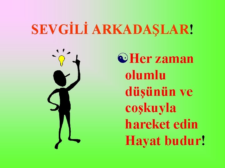 SEVGİLİ ARKADAŞLAR! [Her zaman olumlu düşünün ve coşkuyla hareket edin Hayat budur! 