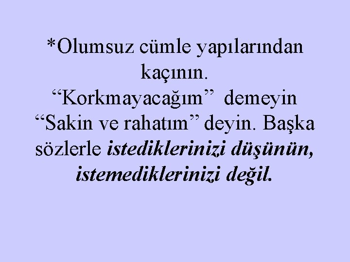 *Olumsuz cümle yapılarından kaçının. “Korkmayacağım” demeyin “Sakin ve rahatım” deyin. Başka sözlerle istediklerinizi düşünün,