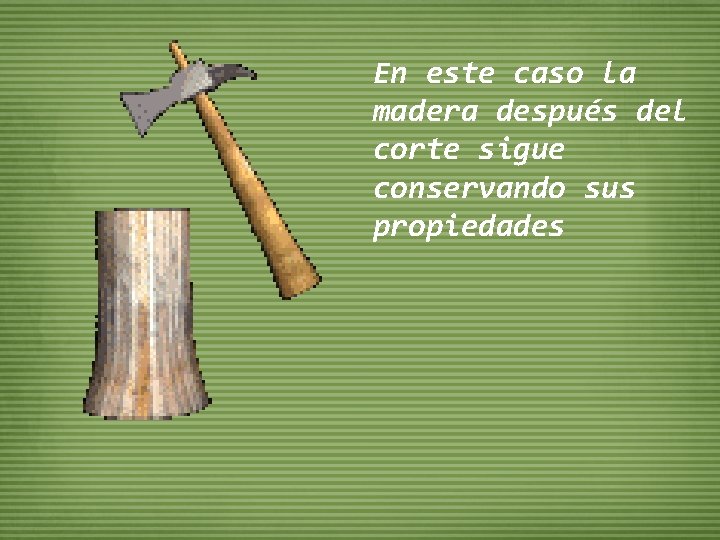 En este caso la madera después del corte sigue conservando sus propiedades 