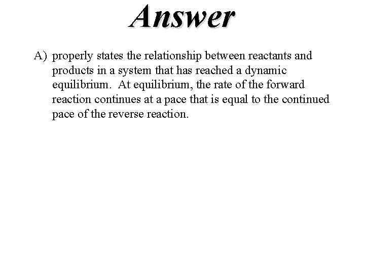 Answer A) properly states the relationship between reactants and products in a system that