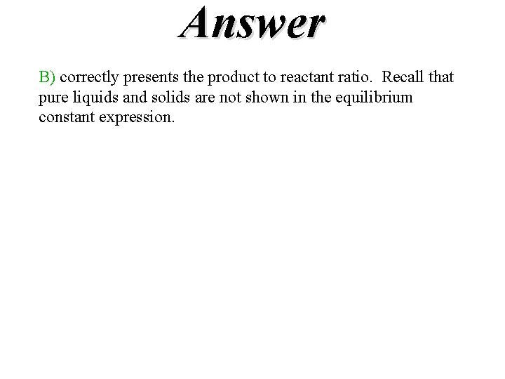 Answer B) correctly presents the product to reactant ratio. Recall that pure liquids and