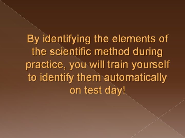 By identifying the elements of the scientific method during practice, you will train yourself