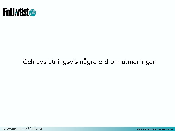 Och avslutningsvis några ord om utmaningar www. grkom. se/fouivast ©GÖTEBORGSREGIONENS KOMMUNALFÖRBUND 