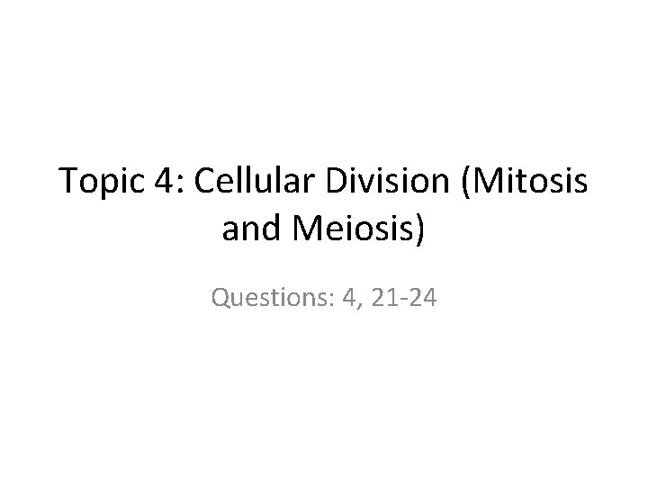Topic 4: Cellular Division (Mitosis and Meiosis) Questions: 4, 21 24 