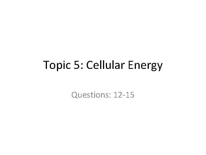 Topic 5: Cellular Energy Questions: 12 15 