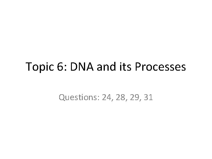 Topic 6: DNA and its Processes Questions: 24, 28, 29, 31 