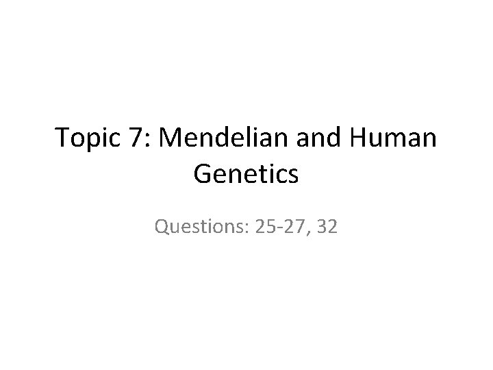 Topic 7: Mendelian and Human Genetics Questions: 25 27, 32 