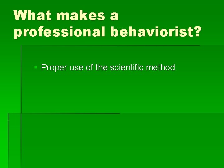 What makes a professional behaviorist? § Proper use of the scientific method 