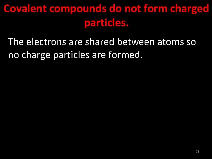 Covalent compounds do not form charged particles. The electrons are shared between atoms so