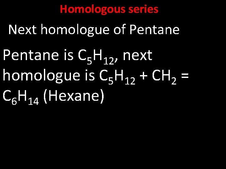 Homologous series Next homologue of Pentane is C 5 H 12, next homologue is