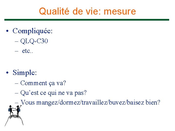 Qualité de vie: mesure • Compliquée: – QLQ-C 30 – etc. . • Simple: