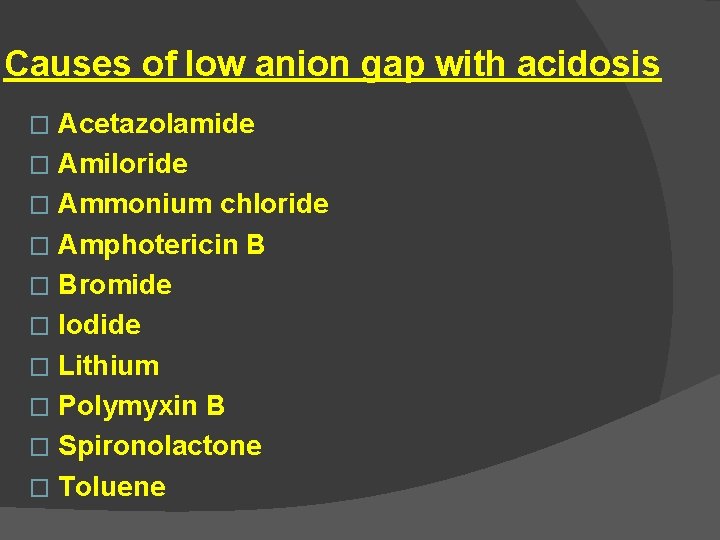 Causes of low anion gap with acidosis Acetazolamide � Amiloride � Ammonium chloride �