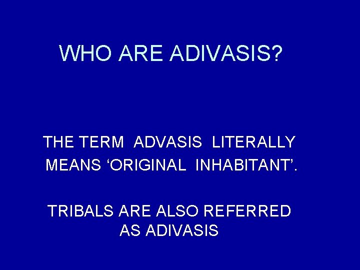 WHO ARE ADIVASIS? THE TERM ADVASIS LITERALLY MEANS ‘ORIGINAL INHABITANT’. TRIBALS ARE ALSO REFERRED