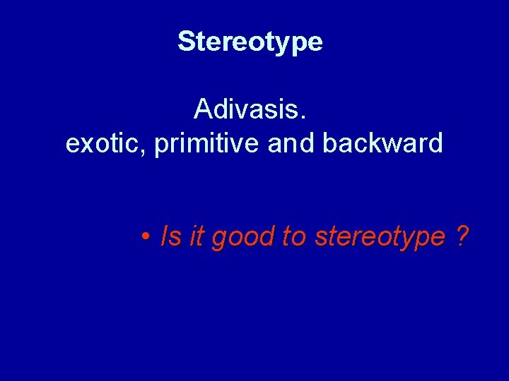 Stereotype Adivasis. exotic, primitive and backward • Is it good to stereotype ? 
