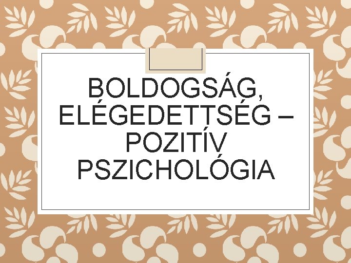 BOLDOGSÁG, ELÉGEDETTSÉG – POZITÍV PSZICHOLÓGIA 