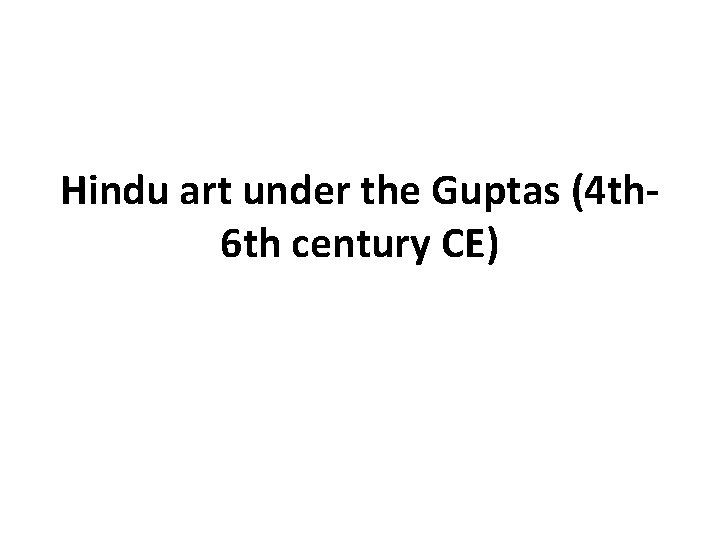 Hindu art under the Guptas (4 th 6 th century CE) 