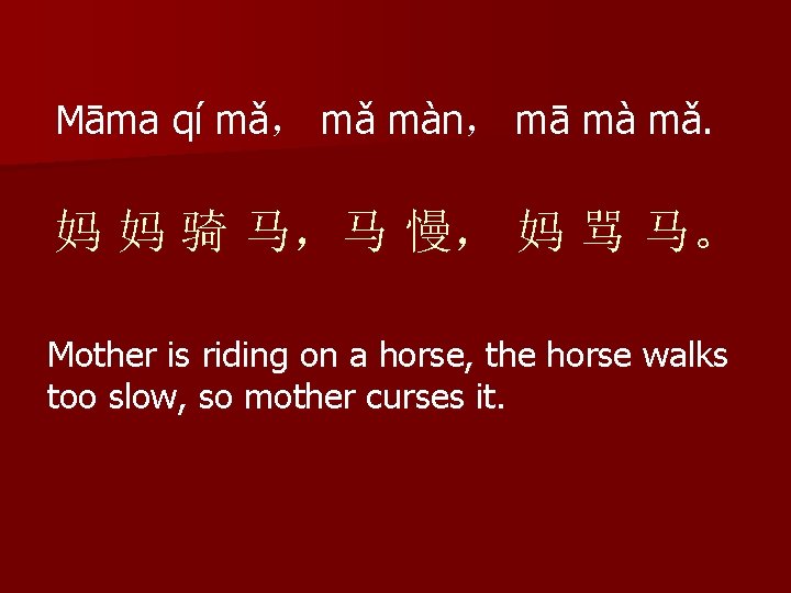 Māma qí mǎ， mǎ màn， mā mà mǎ. 妈 妈 骑 马，马 慢， 妈