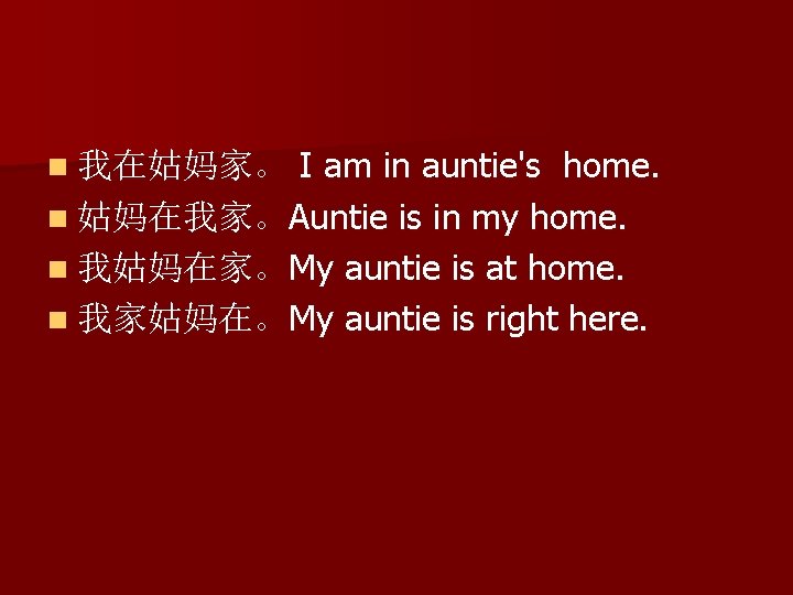I am in auntie's home. n 姑妈在我家。Auntie is in my home. n 我姑妈在家。My auntie