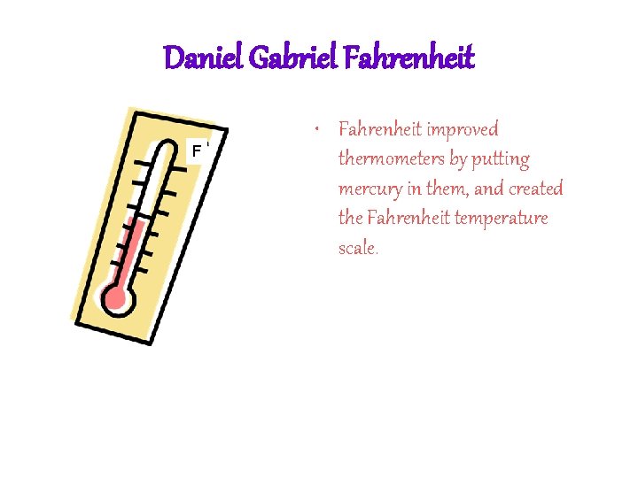 Daniel Gabriel Fahrenheit F • Fahrenheit improved thermometers by putting mercury in them, and