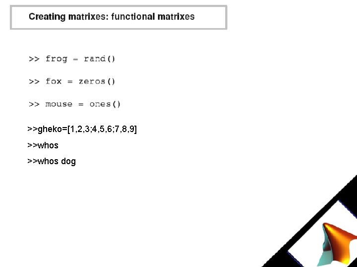 >>gheko=[1, 2, 3; 4, 5, 6; 7, 8, 9] >>whos dog 