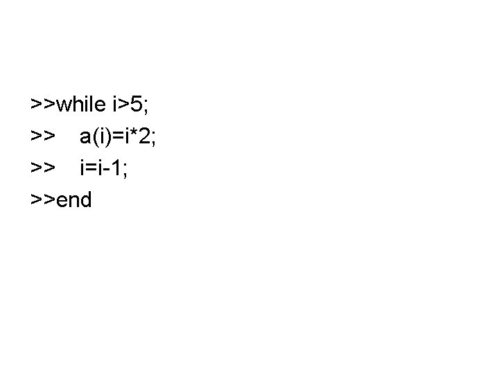 >>while i>5; >> a(i)=i*2; >> i=i-1; >>end 