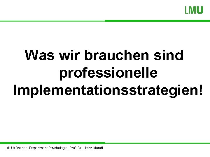 Was wir brauchen sind professionelle Implementationsstrategien! LMU München, Department Psychologie, Prof. Dr. Heinz Mandl